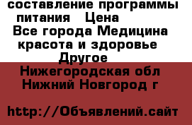 составление программы питания › Цена ­ 2 500 - Все города Медицина, красота и здоровье » Другое   . Нижегородская обл.,Нижний Новгород г.